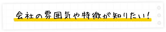会社の雰囲気や特徴が知りたい!